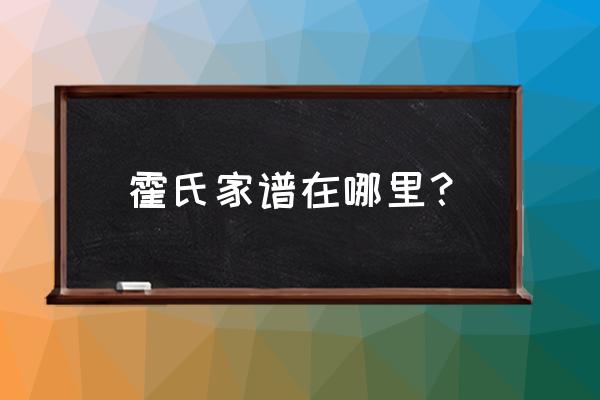 霍氏家族字辈 霍氏家谱在哪里？