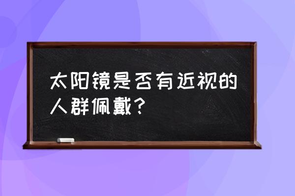 近视太阳镜镜 太阳镜是否有近视的人群佩戴？