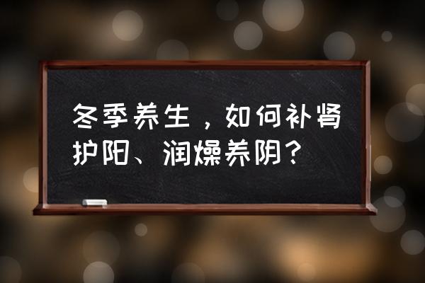 滋阴补肾壮阳 冬季养生，如何补肾护阳、润燥养阴？