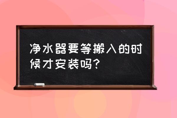 净水器一般什么时候安装 净水器要等搬入的时候才安装吗？