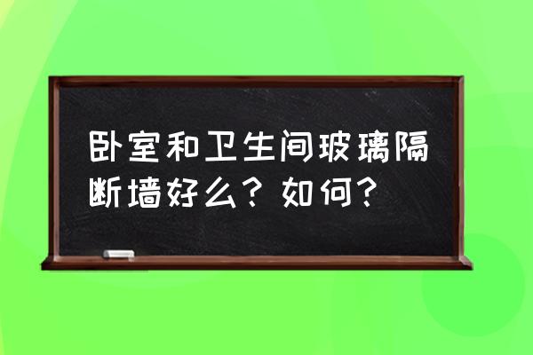 卧室卫生间玻璃隔断 卧室和卫生间玻璃隔断墙好么？如何？