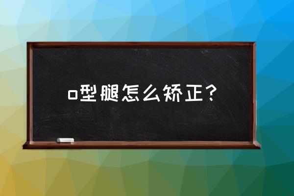 o型腿矫正最有效的方法 o型腿怎么矫正？