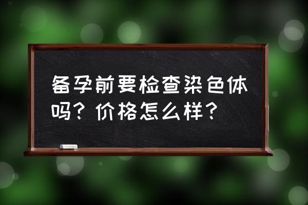 双方染色体检查费用 备孕前要检查染色体吗？价格怎么样？