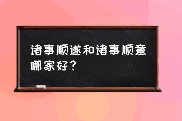 诸事顺意和诸事顺遂哪个好 诸事顺遂和诸事顺意哪家好？