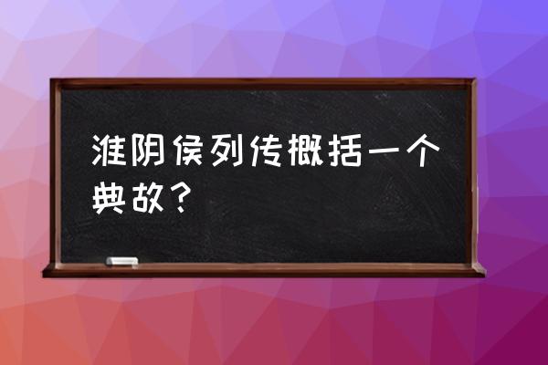 淮阴侯列传主要内容 淮阴侯列传概括一个典故？