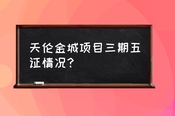 锦州天伦锦城 天伦金城项目三期五证情况？