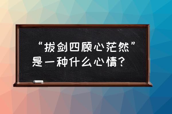 拔剑四顾心茫然 神回复 “拔剑四顾心茫然”是一种什么心情？