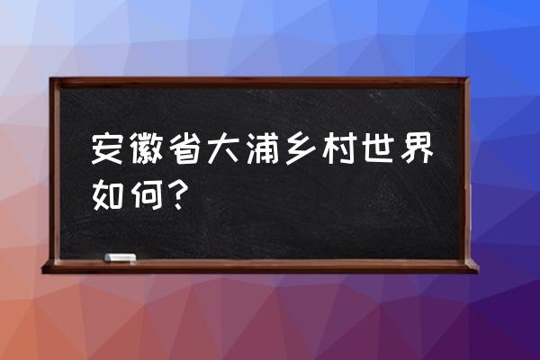 大浦乡村世界有哪些项目 安徽省大浦乡村世界如何？