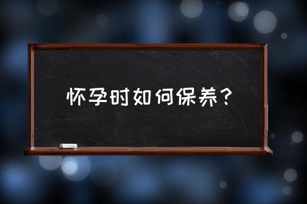 孕期保健知识内容 怀孕时如何保养？