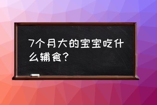 快七个月宝宝能吃什么 7个月大的宝宝吃什么辅食？