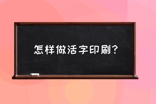 活字印刷步骤 怎样做活字印刷？