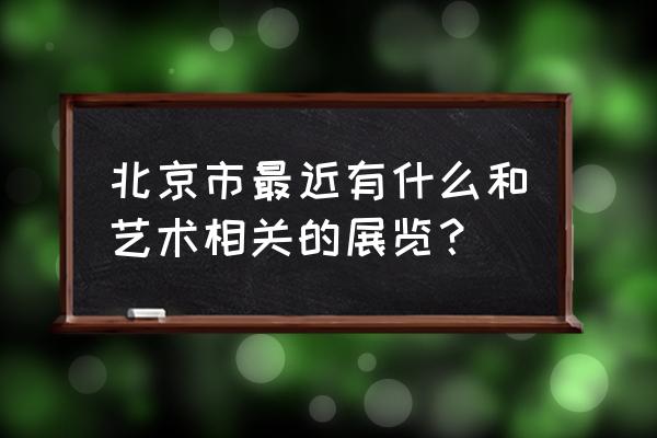 今日美术馆展览 北京市最近有什么和艺术相关的展览？