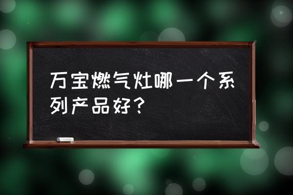 万宝厨卫电器是名牌吗 万宝燃气灶哪一个系列产品好？