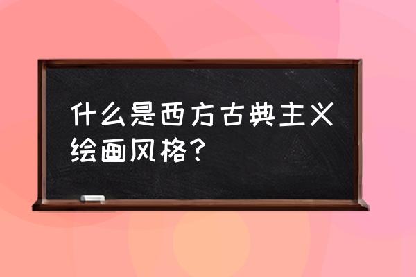 西方古典主义风格特点 什么是西方古典主义绘画风格？