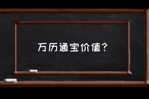 万历通宝大钱 万历通宝价值？