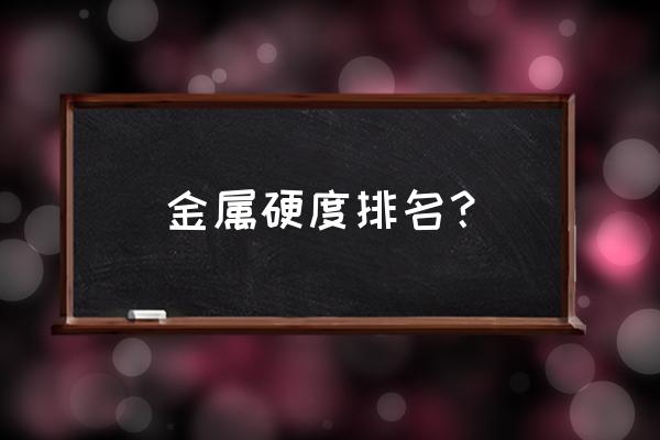 金属硬度对照表 金属硬度排名？