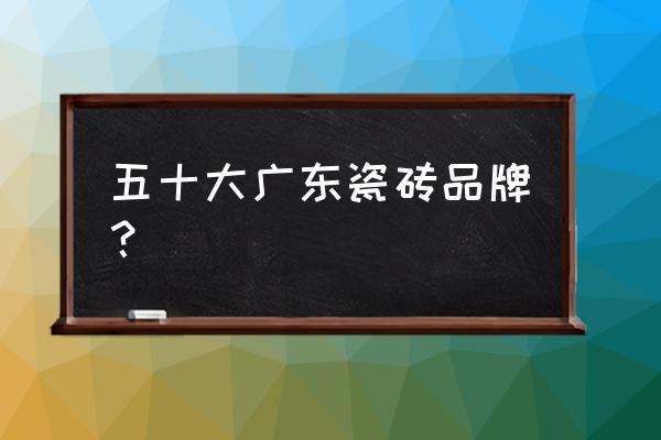 广东瓷砖有哪些 五十大广东瓷砖品牌？