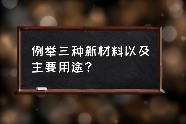 新型功能材料举例 例举三种新材料以及主要用途？