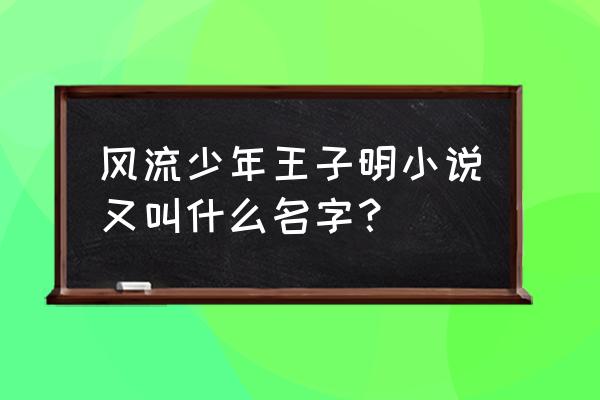 《少年游》by末回 风流少年王子明小说又叫什么名字？