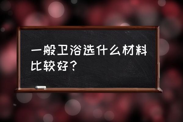 陶瓷卫浴材质 一般卫浴选什么材料比较好？