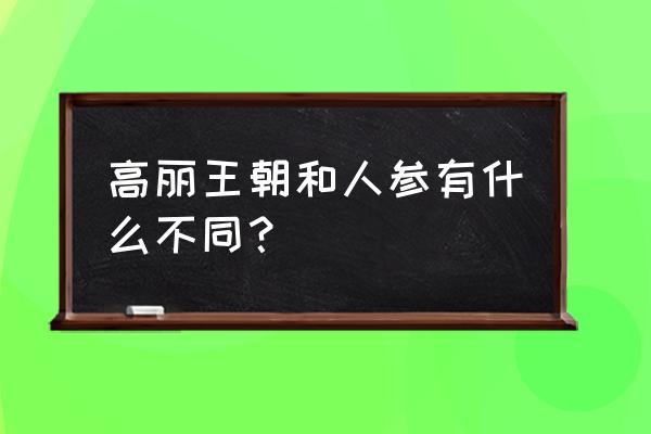 高丽参与人参有什么区别 高丽王朝和人参有什么不同？