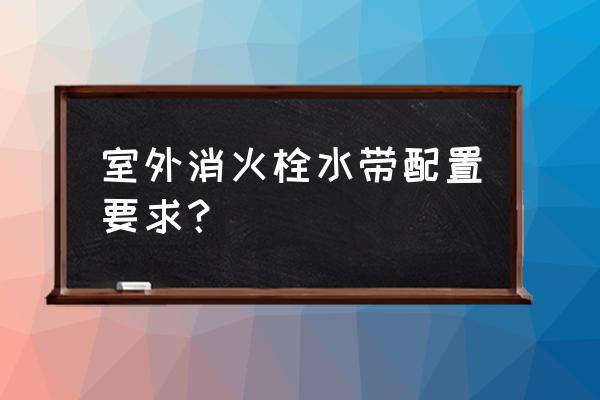 室外消火栓设置要求 室外消火栓水带配置要求？