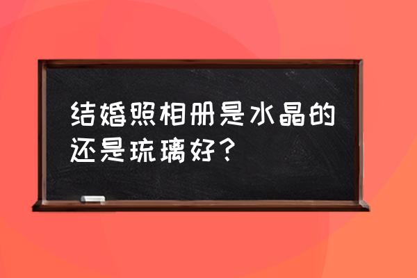 琉璃水晶相册 结婚照相册是水晶的还是琉璃好？