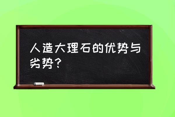 人造大理石的害处或缺点 人造大理石的优势与劣势？