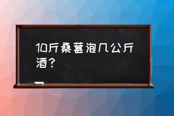 桑葚一斤泡多少斤酒 10斤桑葚泡几公斤酒？