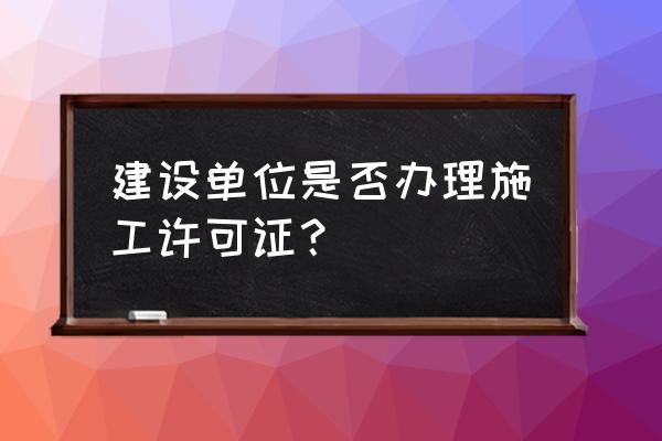 施工许可证由谁申请领取 建设单位是否办理施工许可证？