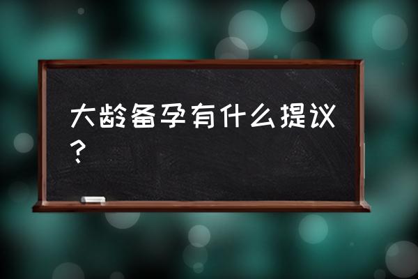 高龄妇女备孕知识 大龄备孕有什么提议？