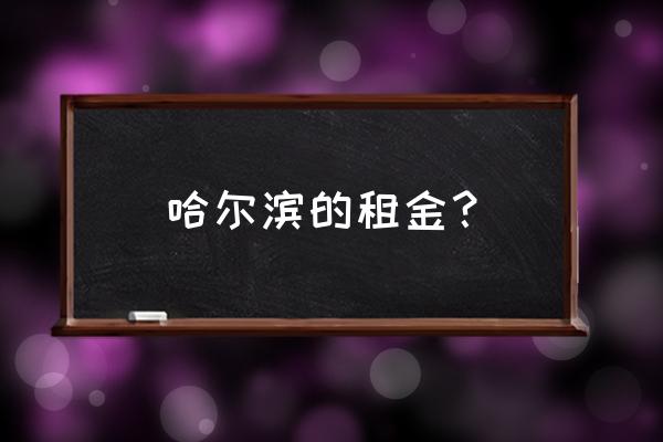 哈尔滨公寓月租 哈尔滨的租金？