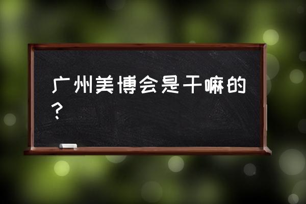 2022年广州美博会 广州美博会是干嘛的？