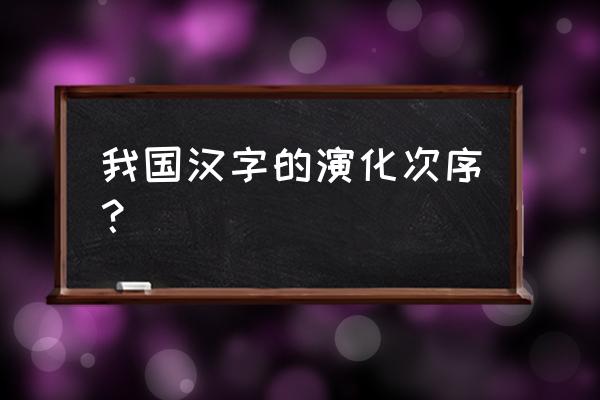 中国古代汉字的演变过程 我国汉字的演化次序？