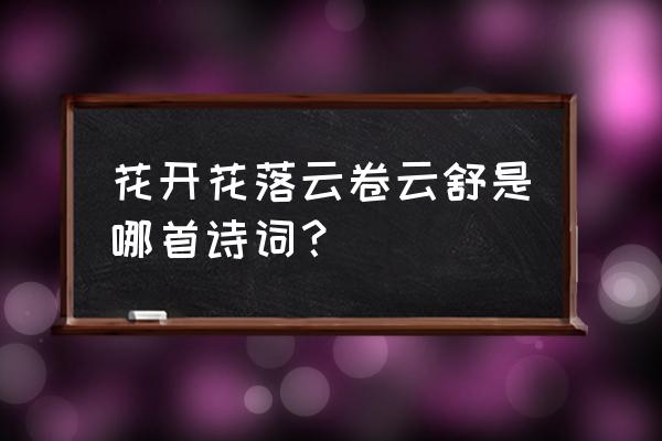 花开花落云卷云舒全句 花开花落云卷云舒是哪首诗词？