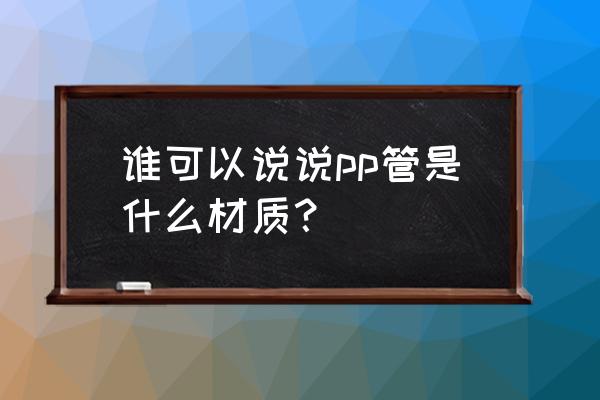 pp管是什么材质 谁可以说说pp管是什么材质？