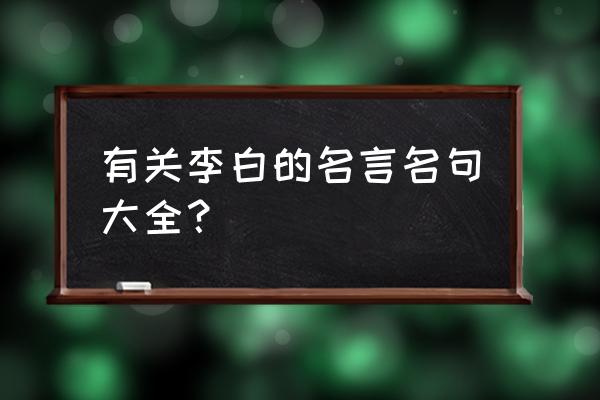 李白诗词名句 有关李白的名言名句大全？