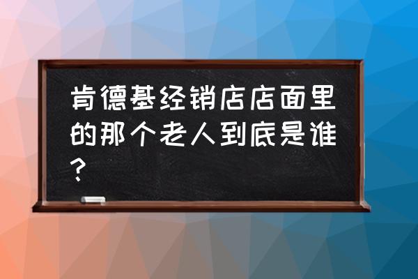 肯德基最新门头 肯德基经销店店面里的那个老人到底是谁？