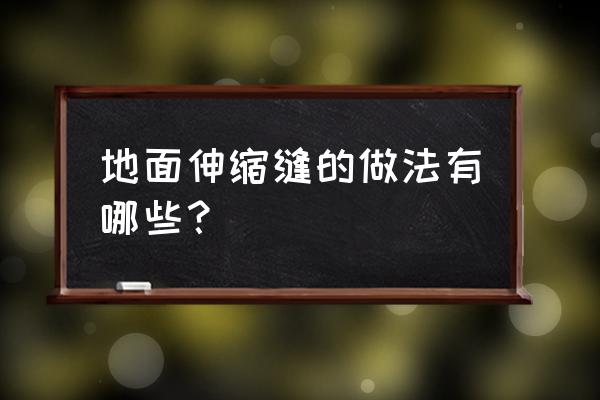 地面伸缩缝做法 地面伸缩缝的做法有哪些？