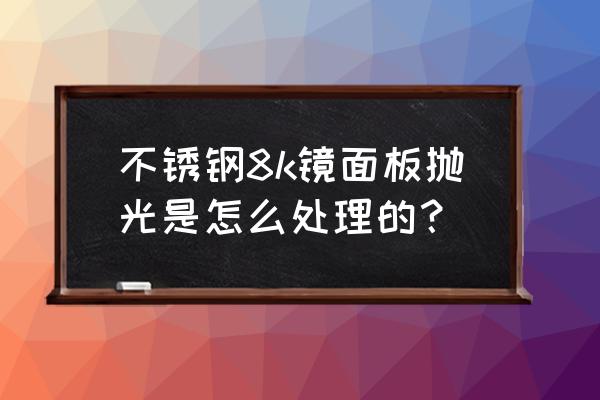 镜面抛光顺序 不锈钢8k镜面板抛光是怎么处理的？