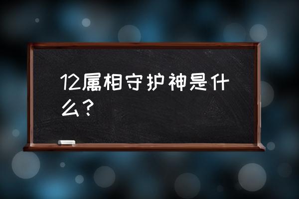 12生肖守护神都是什么 12属相守护神是什么？