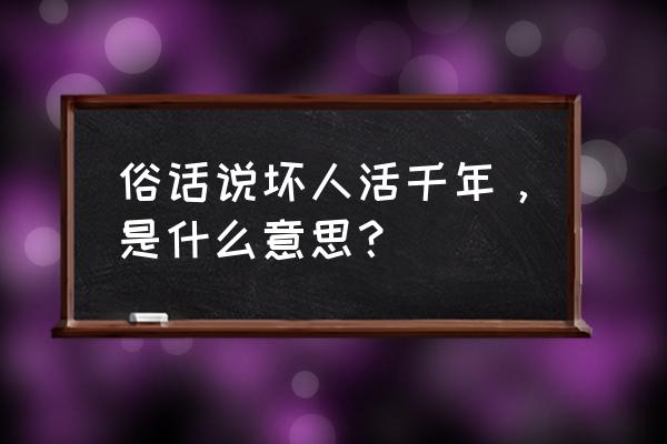 放千年之外 俗话说坏人活千年，是什么意思？