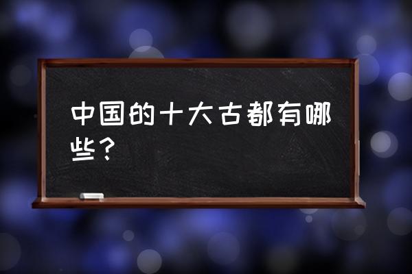 中国10大古都 中国的十大古都有哪些？