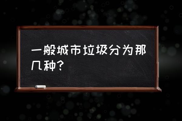 一般城市生活垃圾 一般城市垃圾分为那几种？