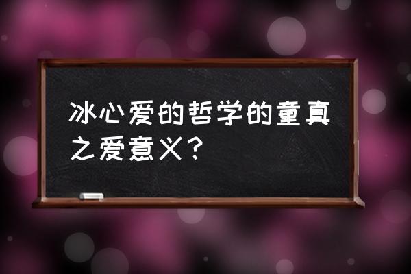 冰心的意义是什么 冰心爱的哲学的童真之爱意义？