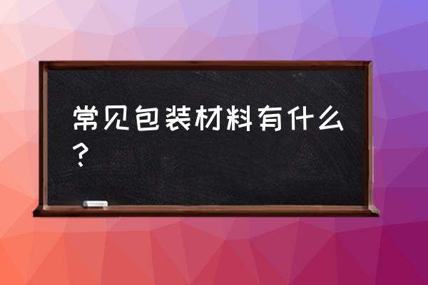 常用包装材料 常见包装材料有什么？