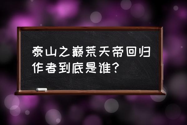 隔江犹唱后庭花104章 泰山之巅荒天帝回归作者到底是谁？