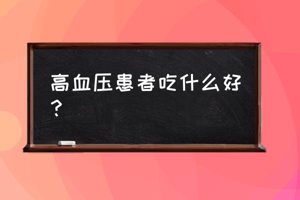 血压高吃什么食物最好最佳 高血压患者吃什么好？