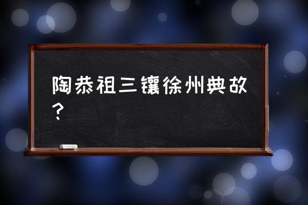 三让徐州的是谁 陶恭祖三镶徐州典故？