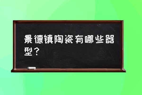 江西景德镇陶瓷介绍 景德镇陶瓷有哪些器型？